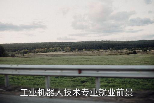 機器人工程專業(yè)就業(yè)方向及前景，工業(yè)機器人技術專業(yè)就業(yè)前景