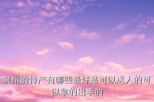 福建晉江特產(chǎn)方便送人的，福建晉江有什么特產(chǎn)要好送人的