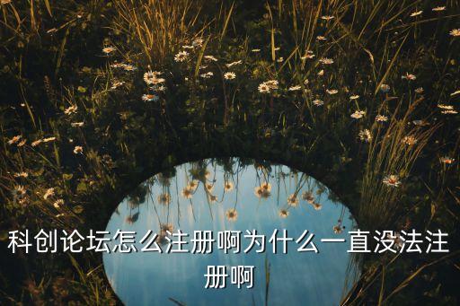 科創(chuàng)論壇怎么注冊啊為什么一直沒法注冊啊