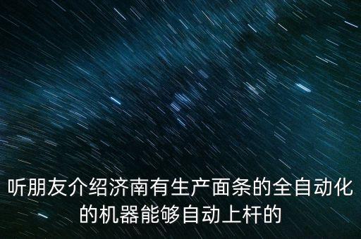 聽(tīng)朋友介紹濟(jì)南有生產(chǎn)面條的全自動(dòng)化的機(jī)器能夠自動(dòng)上桿的
