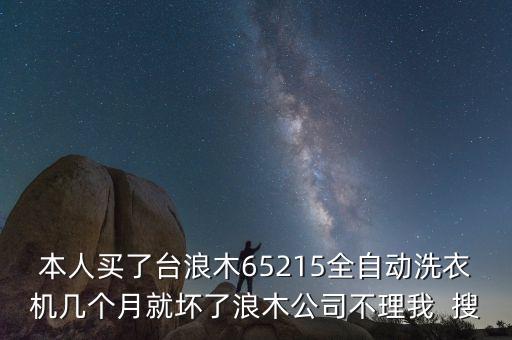 本人買了臺浪木65215全自動洗衣機幾個月就壞了浪木公司不理我  搜