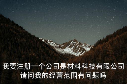 我要注冊一個(gè)公司是材料科技有限公司請問我的經(jīng)營范圍有問題嗎