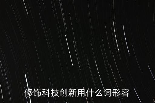 技術(shù)創(chuàng)新怎么描述，修飾科技創(chuàng)新用什么詞形容