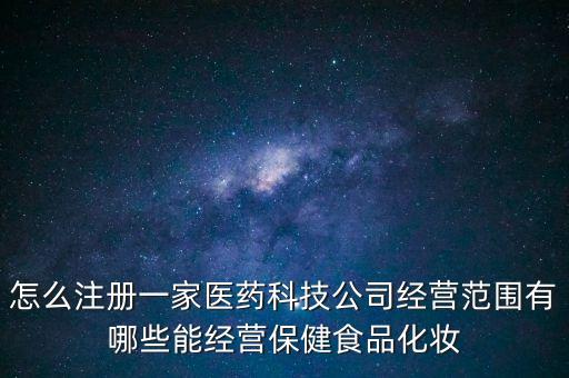 怎么注冊一家醫(yī)藥科技公司經(jīng)營范圍有哪些能經(jīng)營保健食品化妝