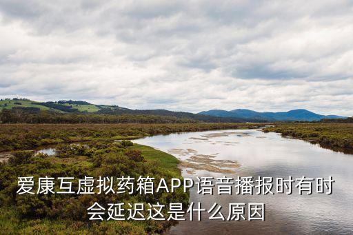 智能藥箱可能存在的問題，愛康互虛擬藥箱APP語音播報時有時會延遲這是什么原因