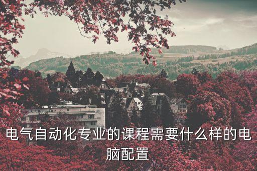 電氣自動(dòng)化專業(yè)的課程需要什么樣的電腦配置
