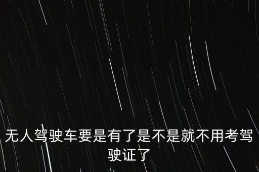 無人駕駛車要是有了是不是就不用考駕駛證了