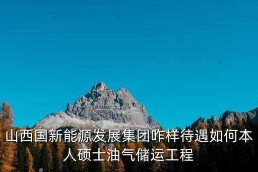 山西國新能源發(fā)展集團咋樣待遇如何本人碩士油氣儲運工程