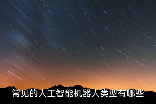 人工智能駕駛機(jī)甲，常見的人工智能機(jī)器人類型有哪些