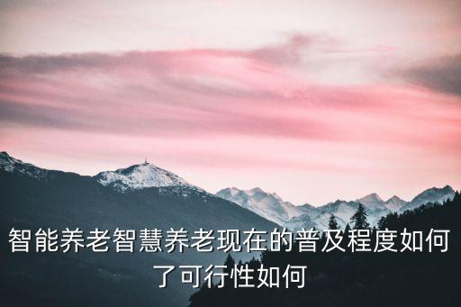 智能養(yǎng)老智慧養(yǎng)老現(xiàn)在的普及程度如何了可行性如何