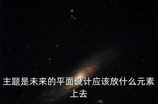 主題是未來的平面設(shè)計應(yīng)該放什么元素上去
