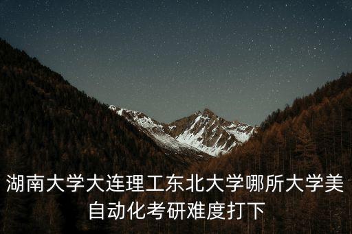 湖南大學大連理工東北大學哪所大學美自動化考研難度打下