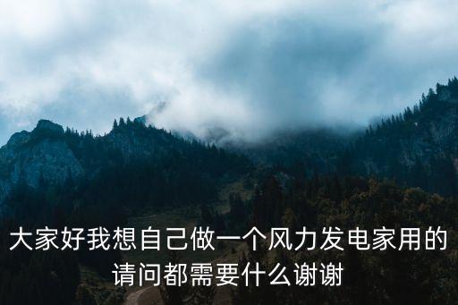 大家好我想自己做一個風力發(fā)電家用的請問都需要什么謝謝