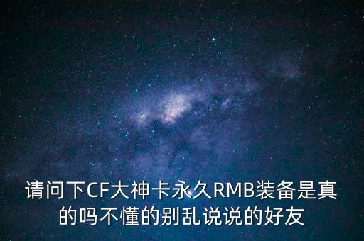 請問下CF大神卡永久RMB裝備是真的嗎不懂的別亂說說的好友