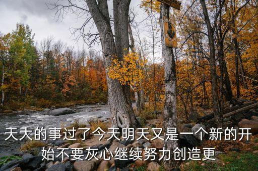 天大的事過了今天明天又是一個(gè)新的開始不要灰心繼續(xù)努力創(chuàng)造更