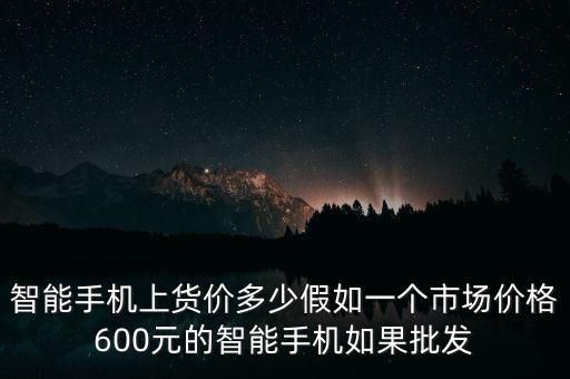 智能手機上貨價多少假如一個市場價格600元的智能手機如果批發(fā)
