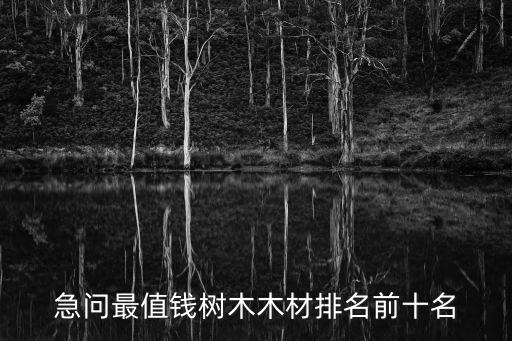 十大名貴木材排名，急問最值錢樹木木材排名前十名