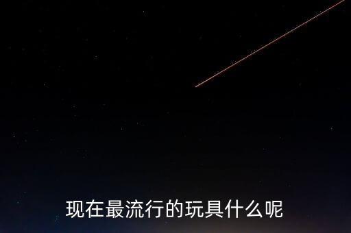 現(xiàn)在最流行的玩具什么呢