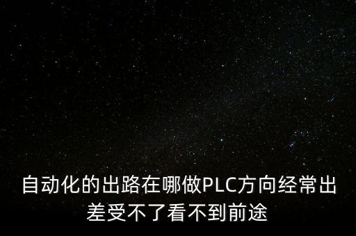 自動(dòng)化的出路在哪做PLC方向經(jīng)常出差受不了看不到前途
