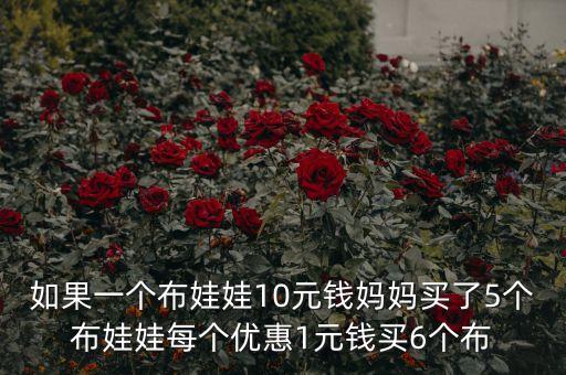 如果一個布娃娃10元錢媽媽買了5個布娃娃每個優(yōu)惠1元錢買6個布