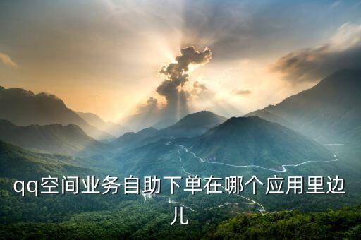 qq空間業(yè)務自助下單在哪個應用里邊兒