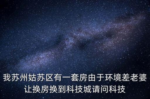 我蘇州姑蘇區(qū)有一套房由于環(huán)境差老婆讓換房換到科技城請(qǐng)問科技