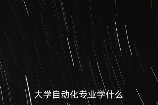 自動(dòng)化專(zhuān)業(yè)學(xué)啥，大學(xué)自動(dòng)化專(zhuān)業(yè)學(xué)什么