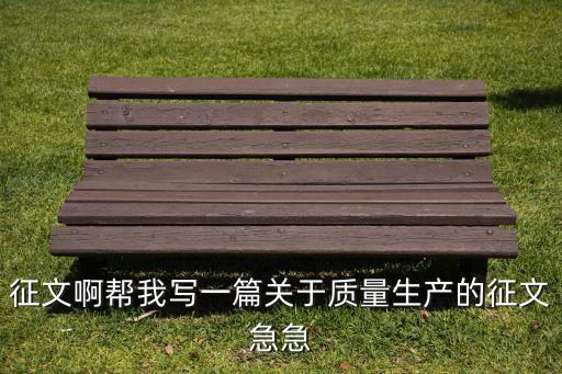 征文啊幫我寫一篇關(guān)于質(zhì)量生產(chǎn)的征文急急