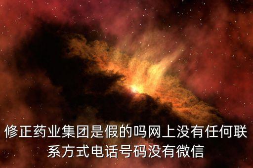 修正藥業(yè)集團(tuán)是假的嗎網(wǎng)上沒(méi)有任何聯(lián)系方式電話號(hào)碼沒(méi)有微信