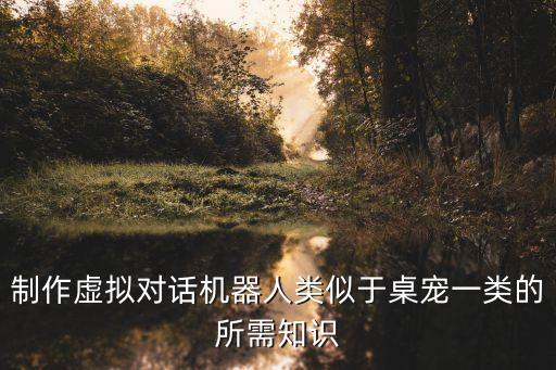 制作虛擬對(duì)話(huà)機(jī)器人類(lèi)似于桌寵一類(lèi)的所需知識(shí)