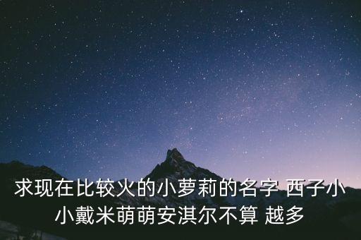 求現(xiàn)在比較火的小蘿莉的名字 西子小小戴米萌萌安淇爾不算 越多