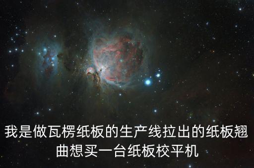 我是做瓦楞紙板的生產(chǎn)線拉出的紙板翹曲想買一臺紙板校平機