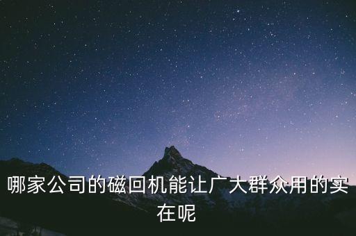 哪家公司的磁回機(jī)能讓廣大群眾用的實(shí)在呢