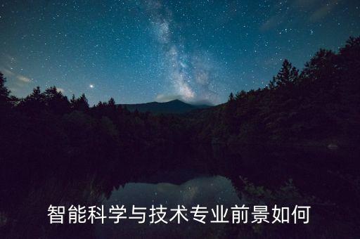 智能科學(xué)與工程專業(yè)就業(yè)好不好，智能科學(xué)與技術(shù)專業(yè)怎么樣能做什么工作