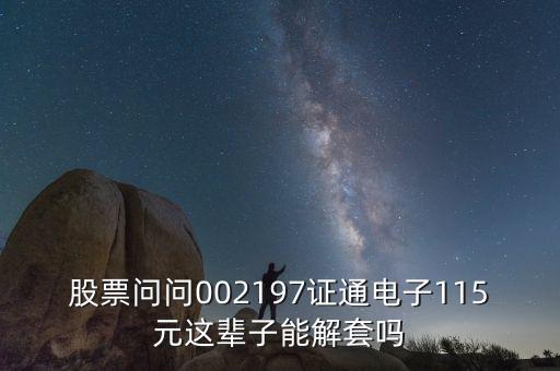 證通電子未來大發(fā)展，股票問問002197證通電子115元這輩子能解套嗎