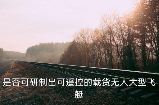 是否可研制出可遙控的載貨無(wú)人大型飛艇