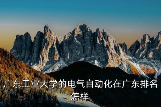 廣工自動(dòng)化全國排名，廣東工業(yè)大學(xué)的電氣自動(dòng)化在廣東排名怎樣