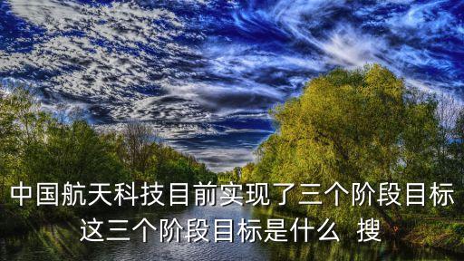 科技發(fā)展突破三個(gè)階段是指，中國航天科技目前實(shí)現(xiàn)了三個(gè)階段目標(biāo)這三個(gè)階段目標(biāo)是什么  搜