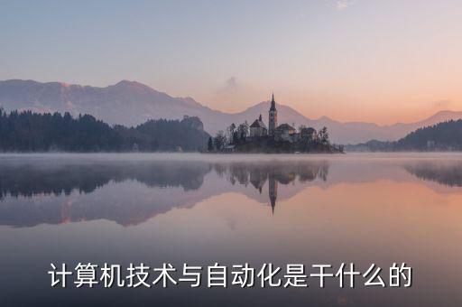 自動化科技是什么行業(yè)的，計算機技術(shù)與自動化是干什么的
