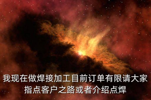 我現(xiàn)在做焊接加工目前訂單有限請(qǐng)大家指點(diǎn)客戶之路或者介紹點(diǎn)焊