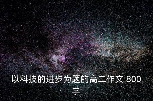時(shí)代發(fā)展科技進(jìn)步作文，以科技發(fā)展為中心的600字作文記敘文