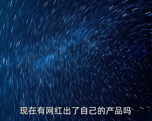 現(xiàn)在有網(wǎng)紅出了自己的產(chǎn)品嗎