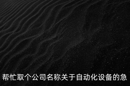 自動化設(shè)備廠名，幫忙取個自動化設(shè)備有限公司名字