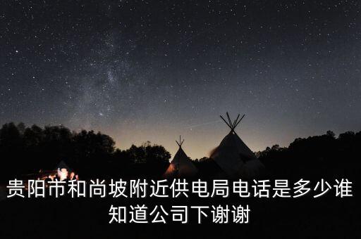 貴陽市和尚坡附近供電局電話是多少誰知道公司下謝謝