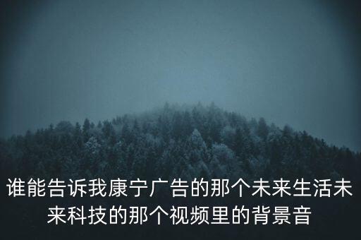 未來先進科技無法模擬什么歌，誰能告訴我康寧廣告的那個未來生活未來科技的那個視頻里的背景音