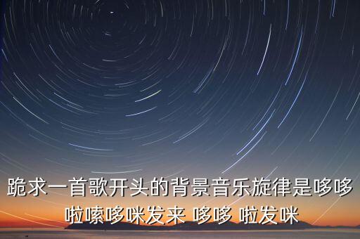 跪求一首歌開頭的背景音樂(lè)旋律是哆哆 啦嗦哆咪發(fā)來(lái) 哆哆 啦發(fā)咪