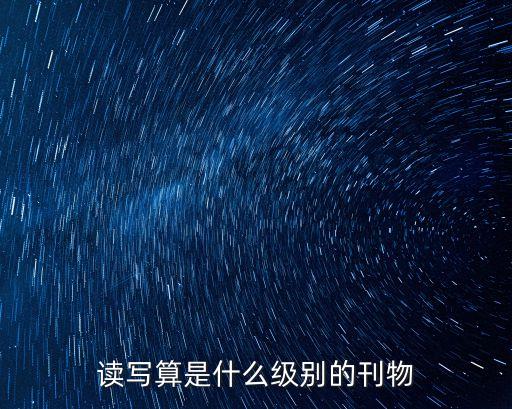 讀寫算是什么級(jí)別期刊，讀寫算是哪一級(jí)刊物