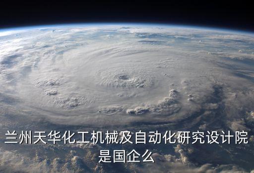 蘭州天華化工機(jī)械及自動(dòng)化研究設(shè)計(jì)院是國企么