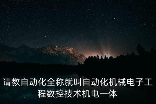 請教自動化全稱就叫自動化機械電子工程數(shù)控技術(shù)機電一體