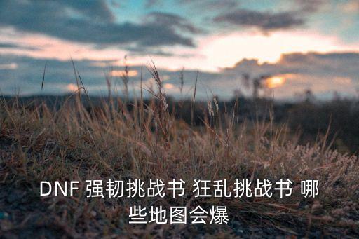 科技爆炸 從造電動車開始下載，DNF 強韌挑戰(zhàn)書 狂亂挑戰(zhàn)書 哪些地圖會爆